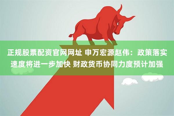 正规股票配资官网网址 申万宏源赵伟：政策落实速度将进一步加快 财政货币协同力度预计加强
