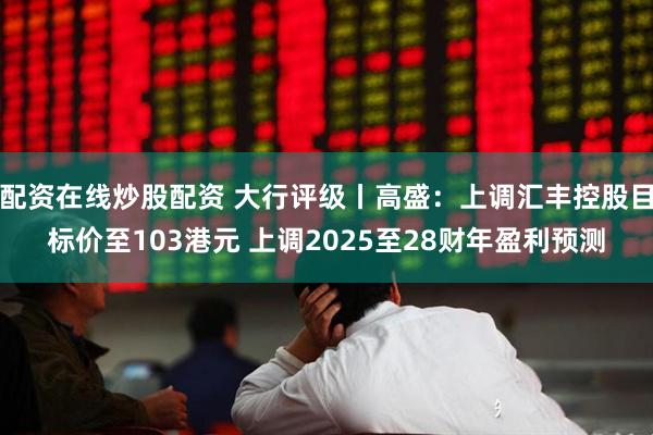 配资在线炒股配资 大行评级丨高盛：上调汇丰控股目标价至103港元 上调2025至28财年盈利预测