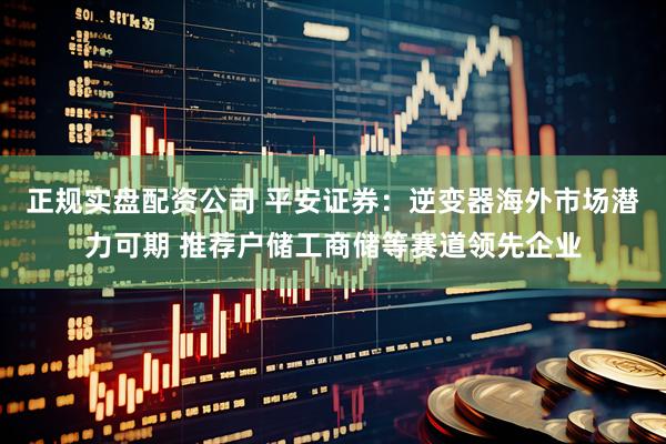 正规实盘配资公司 平安证券：逆变器海外市场潜力可期 推荐户储工商储等赛道领先企业