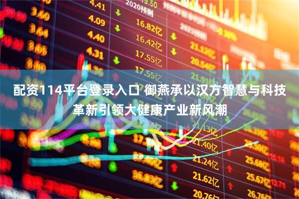 配资114平台登录入口 御燕承以汉方智慧与科技革新引领大健康产业新风潮