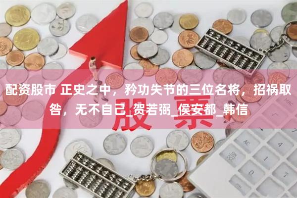配资股市 正史之中，矜功失节的三位名将，招祸取咎，无不自己_贺若弼_侯安都_韩信