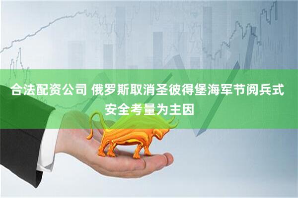 合法配资公司 俄罗斯取消圣彼得堡海军节阅兵式 安全考量为主因