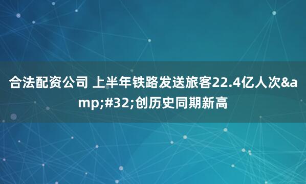 合法配资公司 上半年铁路发送旅客22.4亿人次&#32;创历史同期新高