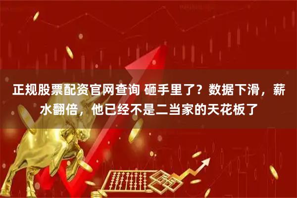 正规股票配资官网查询 砸手里了？数据下滑，薪水翻倍，他已经不是二当家的天花板了