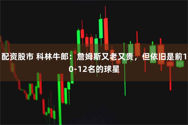 配资股市 科林牛郎：詹姆斯又老又贵，但依旧是前10-12名的球星