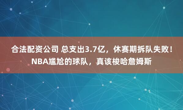 合法配资公司 总支出3.7亿，休赛期拆队失败！NBA尴尬的球队，真该梭哈詹姆斯
