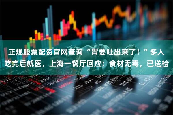 正规股票配资官网查询 “胃要吐出来了！”多人吃完后就医，上海一餐厅回应：食材无毒，已送检