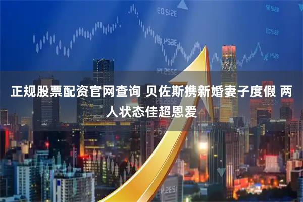 正规股票配资官网查询 贝佐斯携新婚妻子度假 两人状态佳超恩爱