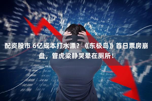配资股市 6亿成本打水漂？《东极岛》首日票房崩盘，管虎梁静哭晕在厕所！