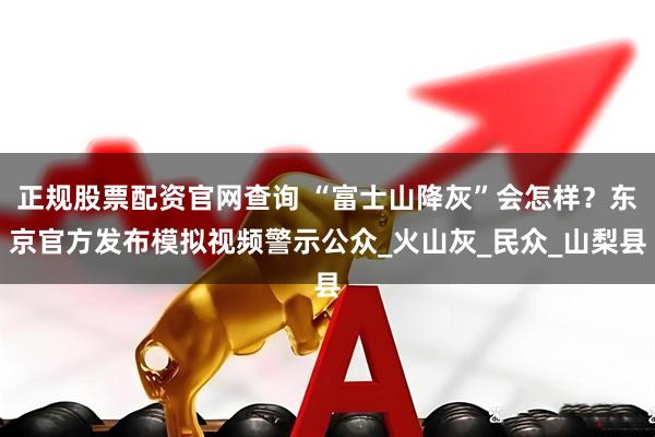 正规股票配资官网查询 “富士山降灰”会怎样？东京官方发布模拟视频警示公众_火山灰_民众_山梨县