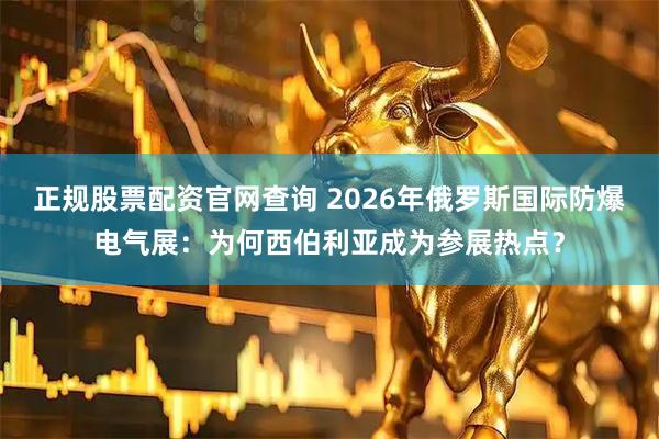 正规股票配资官网查询 2026年俄罗斯国际防爆电气展：为何西伯利亚成为参展热点？