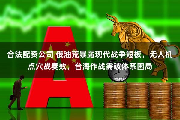 合法配资公司 俄油荒暴露现代战争短板，无人机点穴战奏效，台海作战需破体系困局