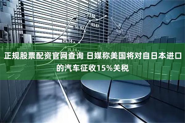 正规股票配资官网查询 日媒称美国将对自日本进口的汽车征收15%关税