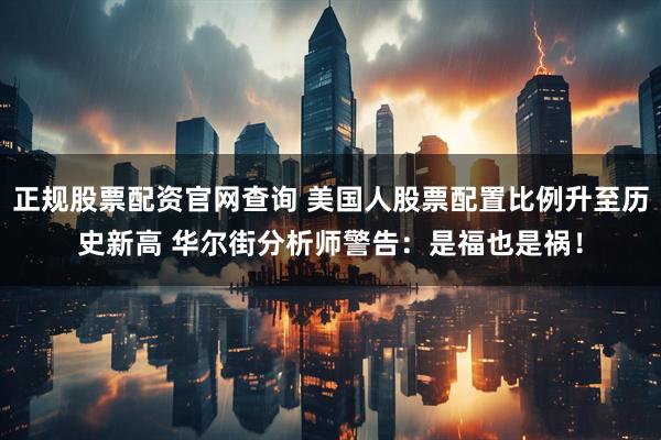 正规股票配资官网查询 美国人股票配置比例升至历史新高 华尔街分析师警告：是福也是祸！