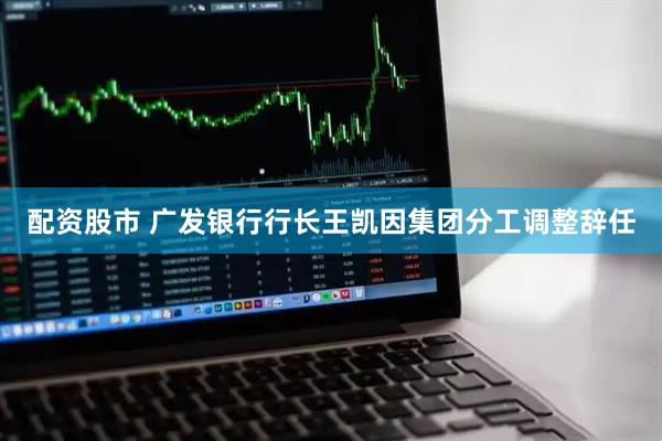 配资股市 广发银行行长王凯因集团分工调整辞任