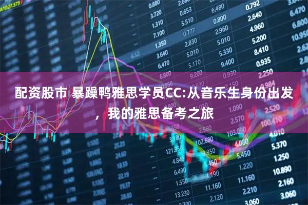 配资股市 暴躁鸭雅思学员CC:从音乐生身份出发，我的雅思备考之旅