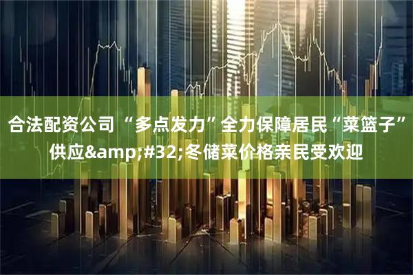 合法配资公司 “多点发力”全力保障居民“菜篮子”供应 冬储菜价格亲民受欢迎