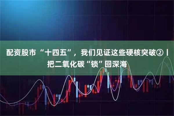 配资股市 “十四五”,我们见证这些硬核突破②丨把二氧化碳“锁”回深海