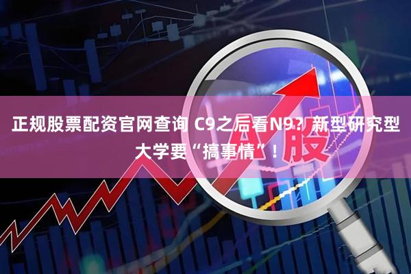 正规股票配资官网查询 C9之后看N9?新型研究型大学要“搞事情”!