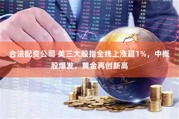 合法配资公司 美三大股指全线上涨超1%,中概股爆发,黄金再创新高