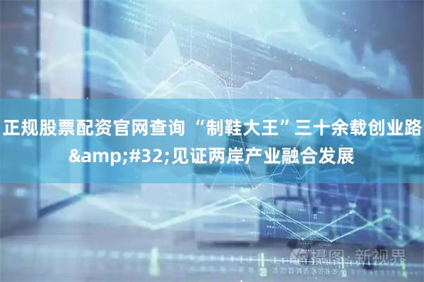 正规股票配资官网查询 “制鞋大王”三十余载创业路 见证两岸产业融合发展