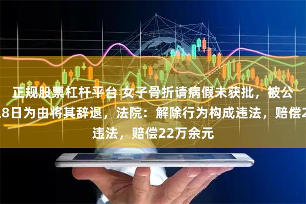 正规股票杠杆平台 女子骨折请病假未获批，被公司以旷工8日为由将其辞退，法院：解除行为构成违法，赔偿22万余元