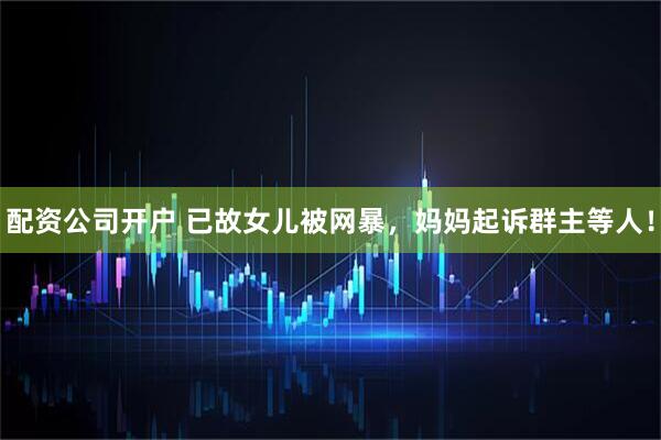 配资公司开户 已故女儿被网暴，妈妈起诉群主等人！