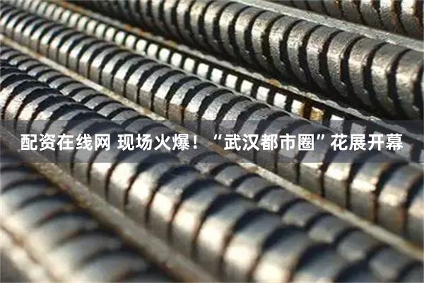 配资在线网 现场火爆！“武汉都市圈”花展开幕