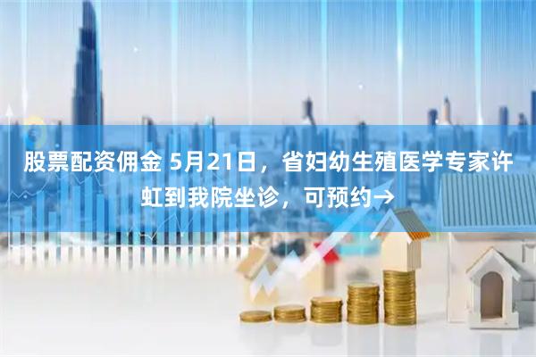 股票配资佣金 5月21日，省妇幼生殖医学专家许虹到我院坐诊，可预约→