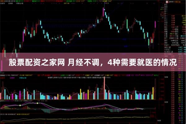 股票配资之家网 月经不调，4种需要就医的情况