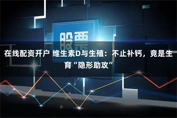 在线配资开户 维生素D与生殖：不止补钙，竟是生育“隐形助攻”